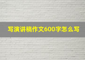 写演讲稿作文600字怎么写