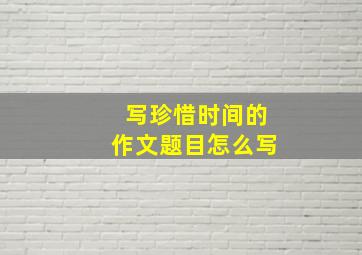 写珍惜时间的作文题目怎么写