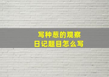 写种葱的观察日记题目怎么写