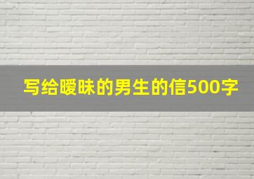 写给暧昧的男生的信500字