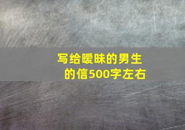 写给暧昧的男生的信500字左右