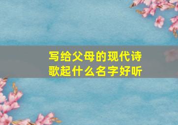 写给父母的现代诗歌起什么名字好听