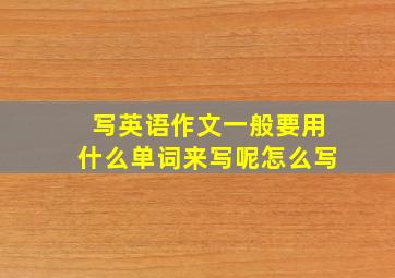 写英语作文一般要用什么单词来写呢怎么写