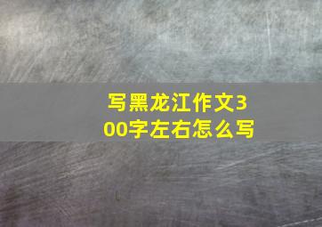 写黑龙江作文300字左右怎么写