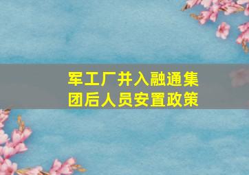 军工厂并入融通集团后人员安置政策