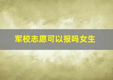 军校志愿可以报吗女生