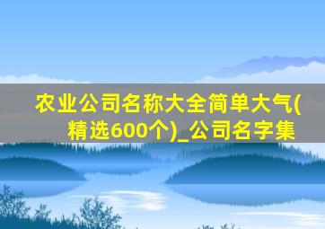 农业公司名称大全简单大气(精选600个)_公司名字集