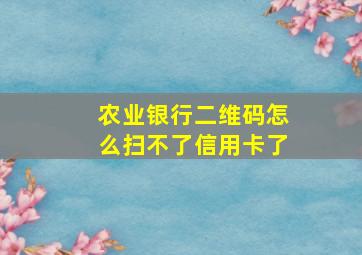 农业银行二维码怎么扫不了信用卡了