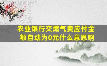 农业银行交燃气费应付金额自动为0元什么意思啊