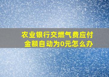 农业银行交燃气费应付金额自动为0元怎么办