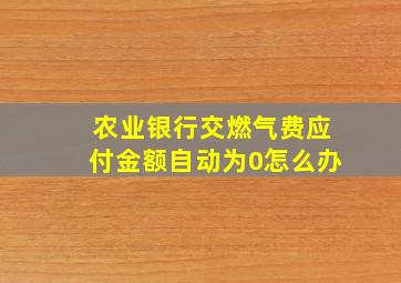 农业银行交燃气费应付金额自动为0怎么办