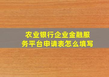 农业银行企业金融服务平台申请表怎么填写