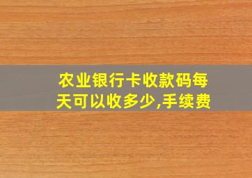 农业银行卡收款码每天可以收多少,手续费