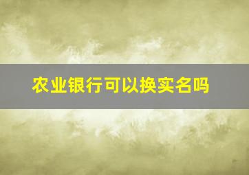 农业银行可以换实名吗