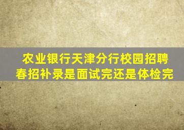 农业银行天津分行校园招聘春招补录是面试完还是体检完