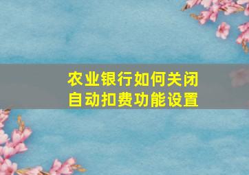 农业银行如何关闭自动扣费功能设置