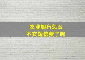 农业银行怎么不交短信费了呢