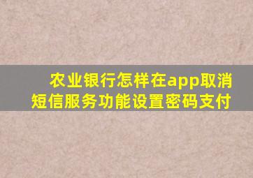 农业银行怎样在app取消短信服务功能设置密码支付