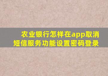 农业银行怎样在app取消短信服务功能设置密码登录