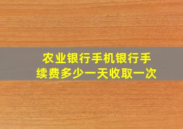 农业银行手机银行手续费多少一天收取一次