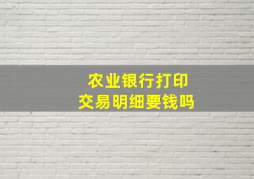 农业银行打印交易明细要钱吗