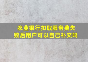 农业银行扣取服务费失败后用户可以自己补交吗