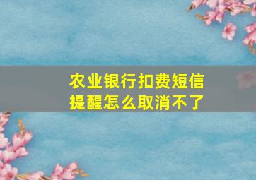 农业银行扣费短信提醒怎么取消不了