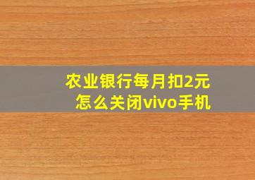 农业银行每月扣2元怎么关闭vivo手机