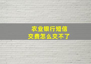 农业银行短信交费怎么交不了