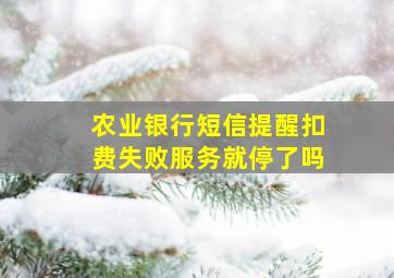 农业银行短信提醒扣费失败服务就停了吗