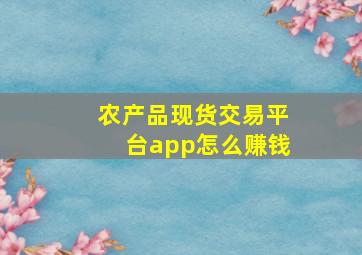 农产品现货交易平台app怎么赚钱