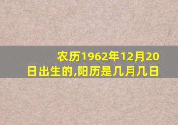 农历1962年12月20日出生的,阳历是几月几日