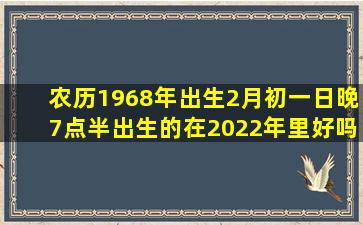 农历1968年出生2月初一日晚7点半出生的在2022年里好吗