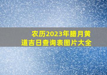 农历2023年腊月黄道吉日查询表图片大全