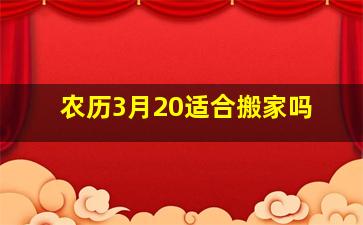 农历3月20适合搬家吗