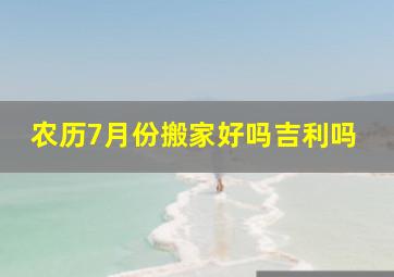 农历7月份搬家好吗吉利吗