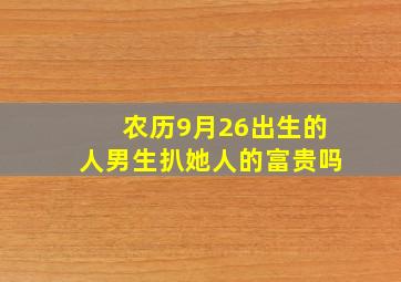 农历9月26出生的人男生扒她人的富贵吗