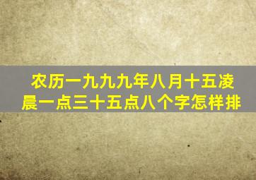 农历一九九九年八月十五凌晨一点三十五点八个字怎样排