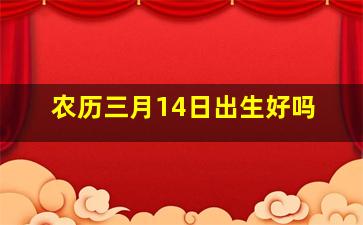 农历三月14日出生好吗