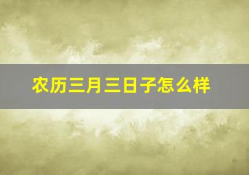 农历三月三日子怎么样