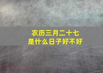 农历三月二十七是什么日子好不好