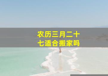 农历三月二十七适合搬家吗