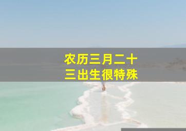 农历三月二十三出生很特殊