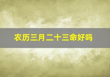 农历三月二十三命好吗