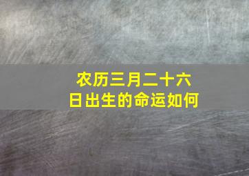 农历三月二十六日出生的命运如何