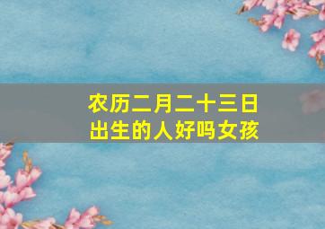 农历二月二十三日出生的人好吗女孩