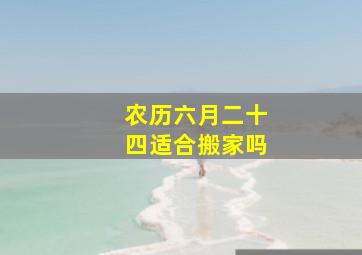 农历六月二十四适合搬家吗