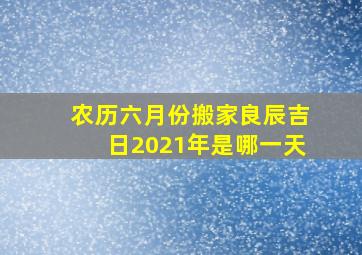 农历六月份搬家良辰吉日2021年是哪一天