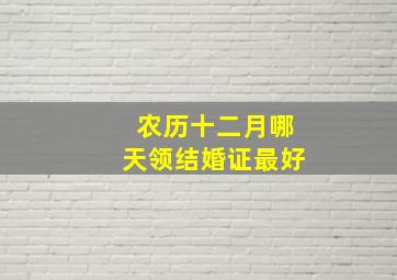 农历十二月哪天领结婚证最好