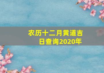 农历十二月黄道吉日查询2020年